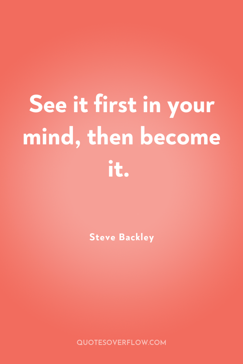 See it first in your mind, then become it. 