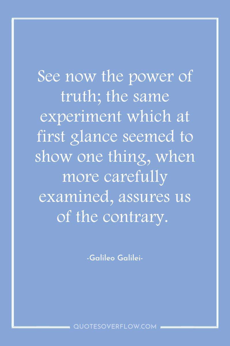 See now the power of truth; the same experiment which...
