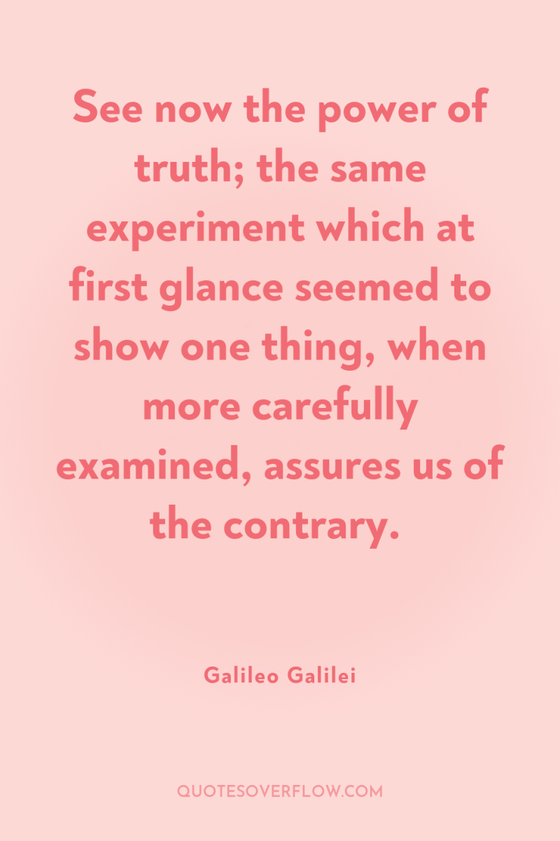 See now the power of truth; the same experiment which...