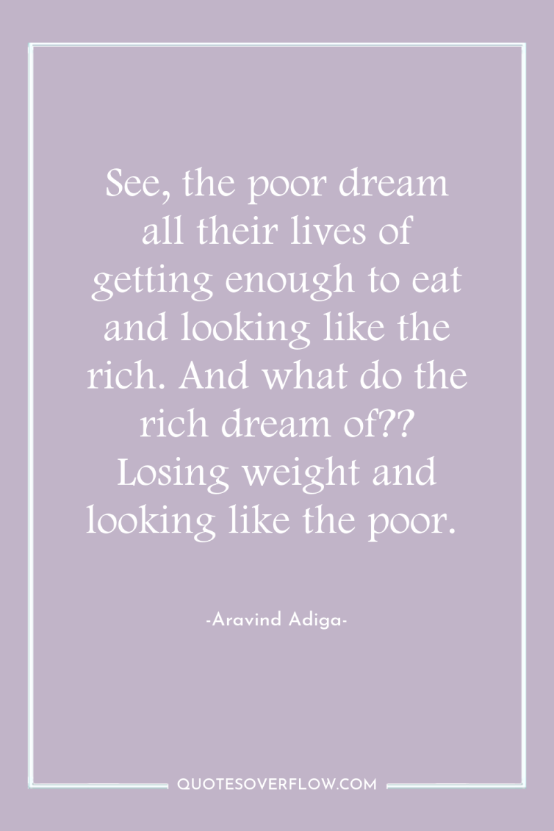 See, the poor dream all their lives of getting enough...