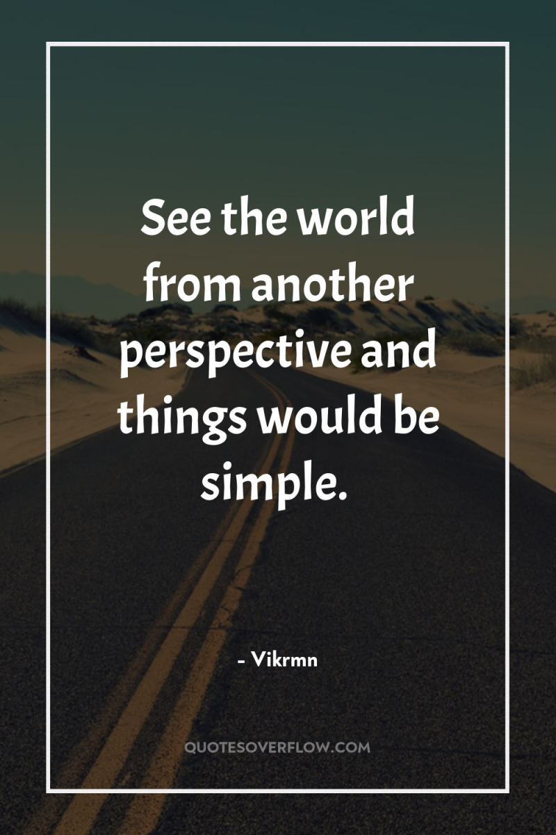See the world from another perspective and things would be...