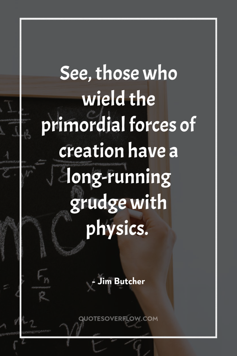 See, those who wield the primordial forces of creation have...