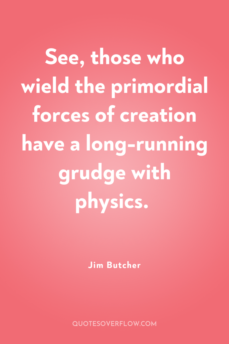 See, those who wield the primordial forces of creation have...