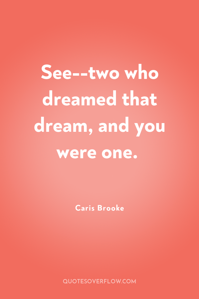 See--two who dreamed that dream, and you were one. 