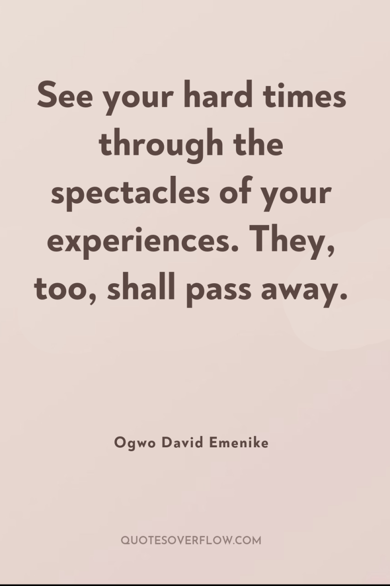 See your hard times through the spectacles of your experiences....