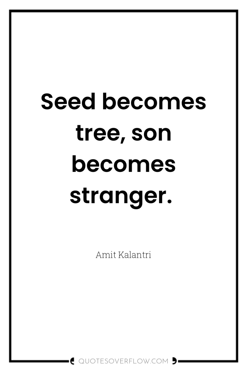 Seed becomes tree, son becomes stranger. 