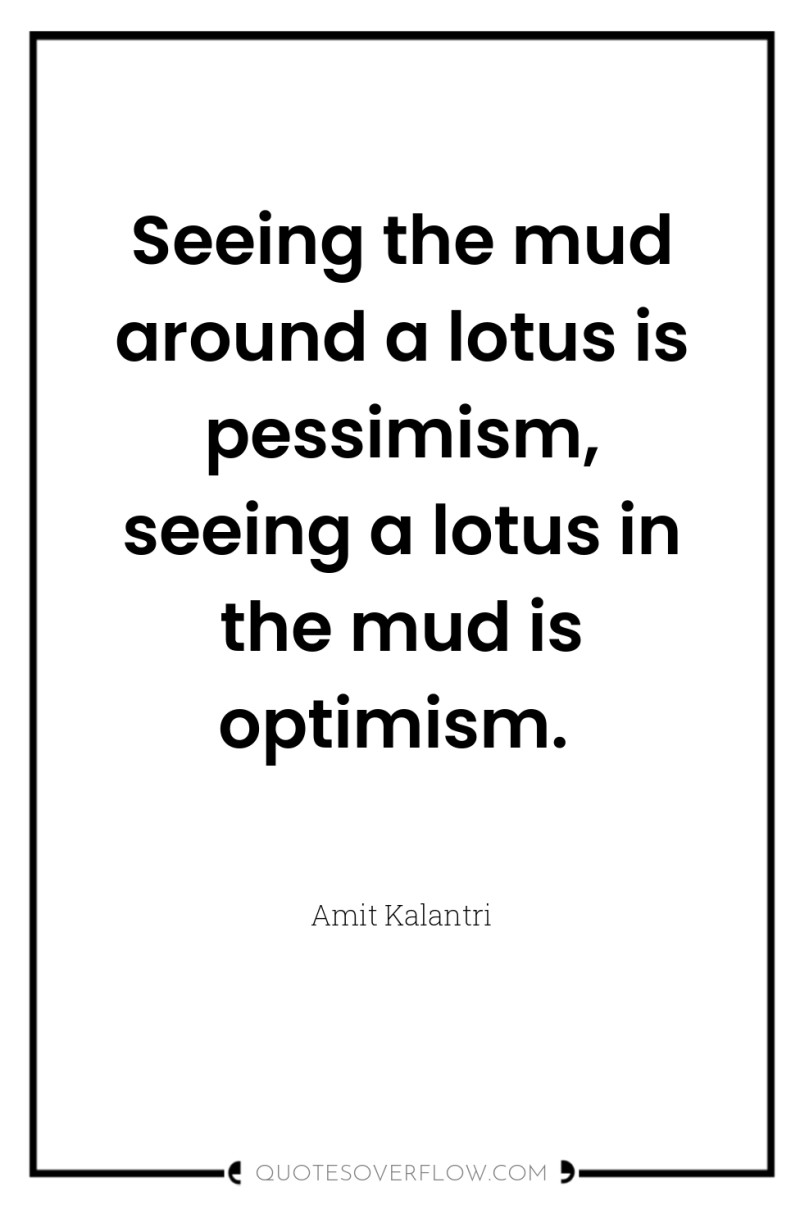 Seeing the mud around a lotus is pessimism, seeing a...