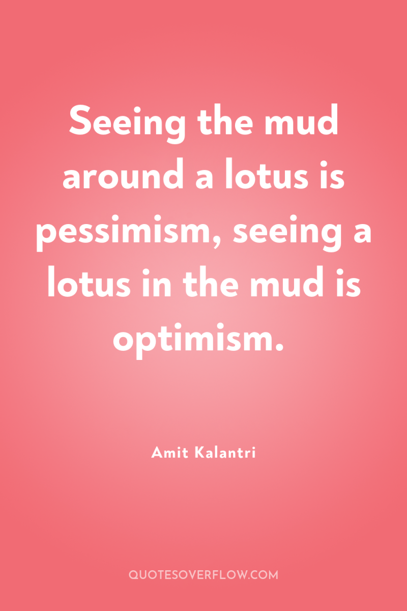 Seeing the mud around a lotus is pessimism, seeing a...