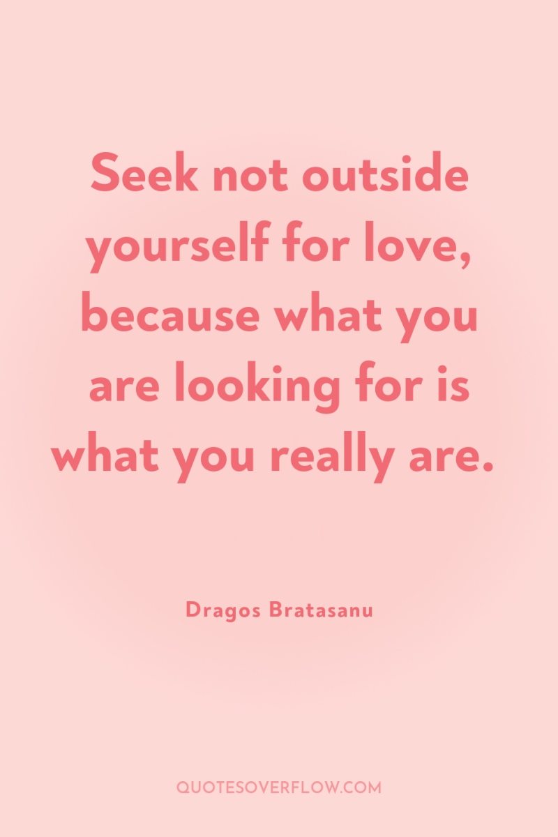 Seek not outside yourself for love, because what you are...