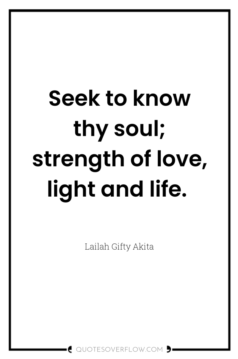 Seek to know thy soul; strength of love, light and...