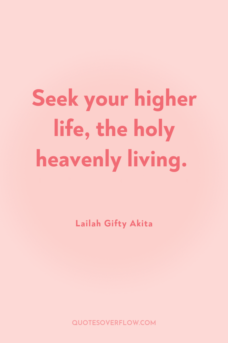 Seek your higher life, the holy heavenly living. 