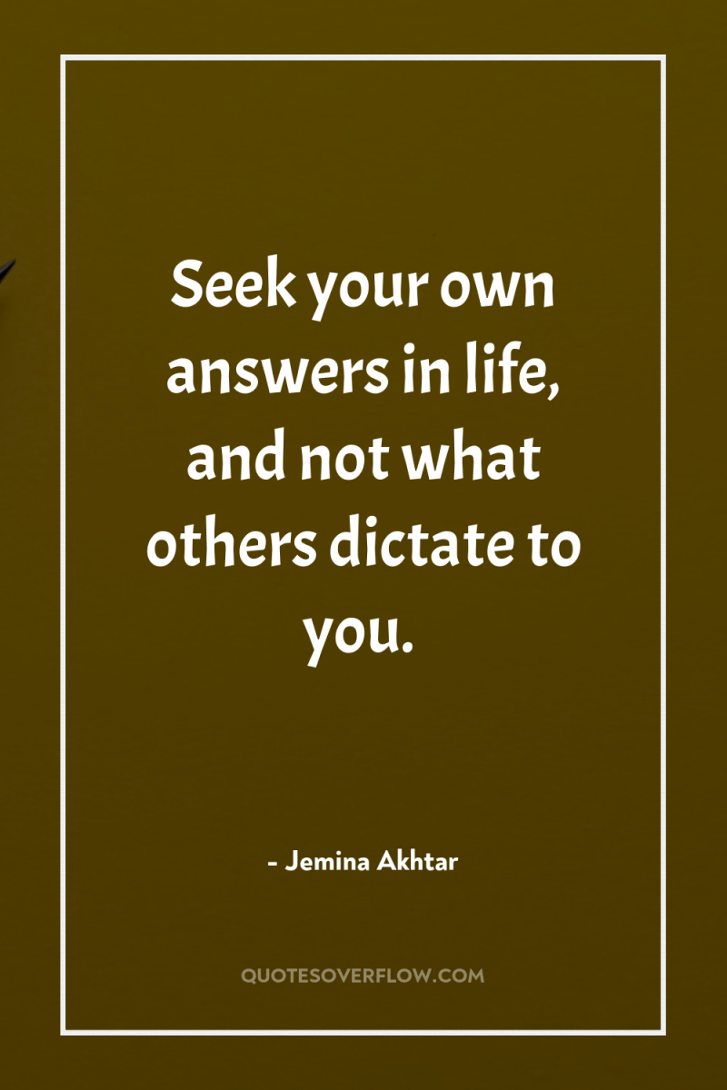 Seek your own answers in life, and not what others...