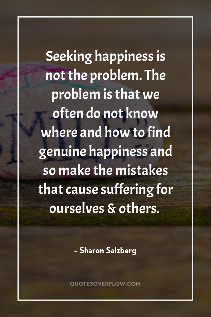 Seeking happiness is not the problem. The problem is that...