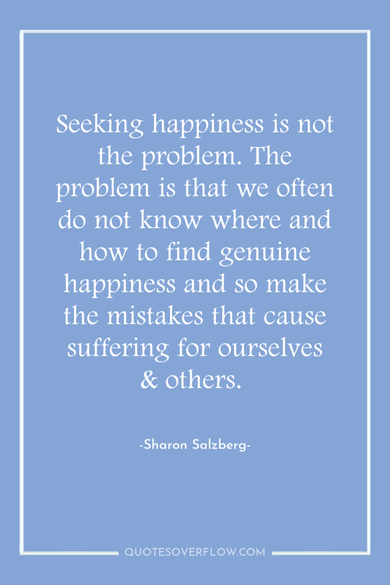 Seeking happiness is not the problem. The problem is that...