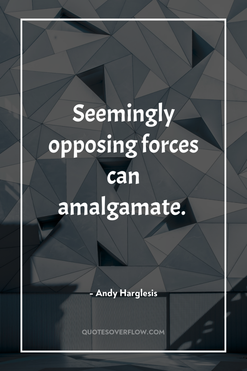 Seemingly opposing forces can amalgamate. 