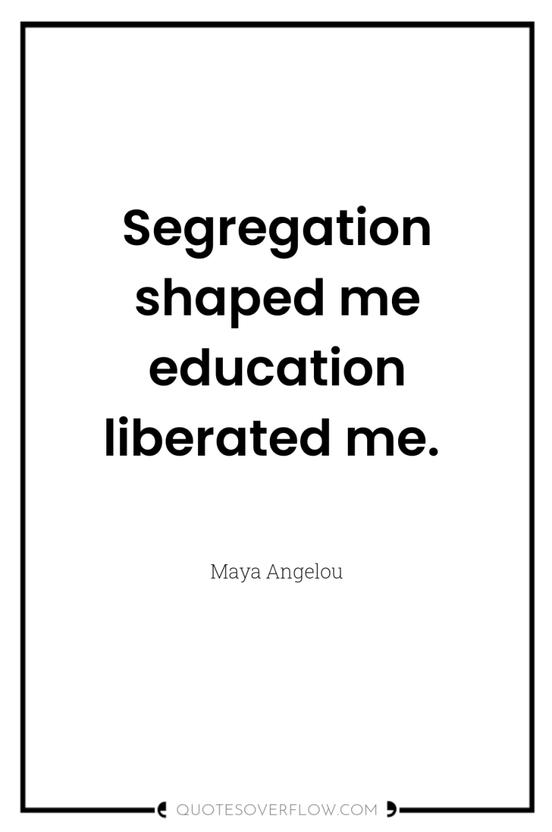 Segregation shaped me education liberated me. 