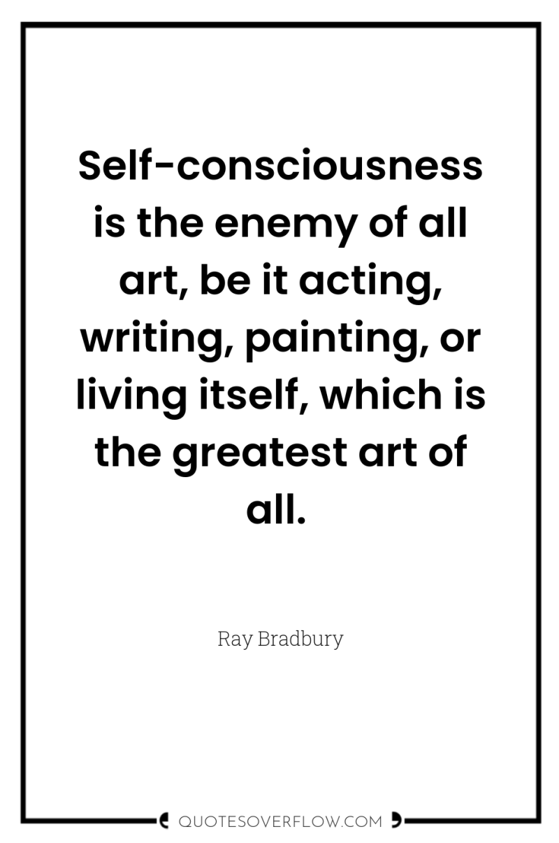 Self-consciousness is the enemy of all art, be it acting,...