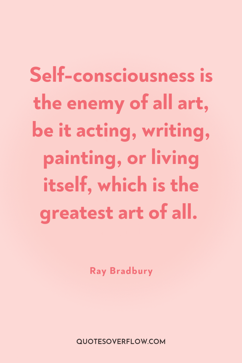 Self-consciousness is the enemy of all art, be it acting,...