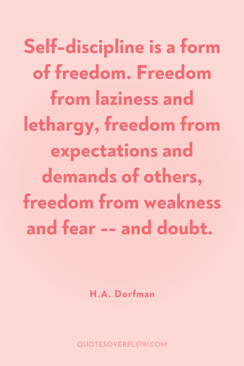 Self-discipline is a form of freedom. Freedom from laziness and...