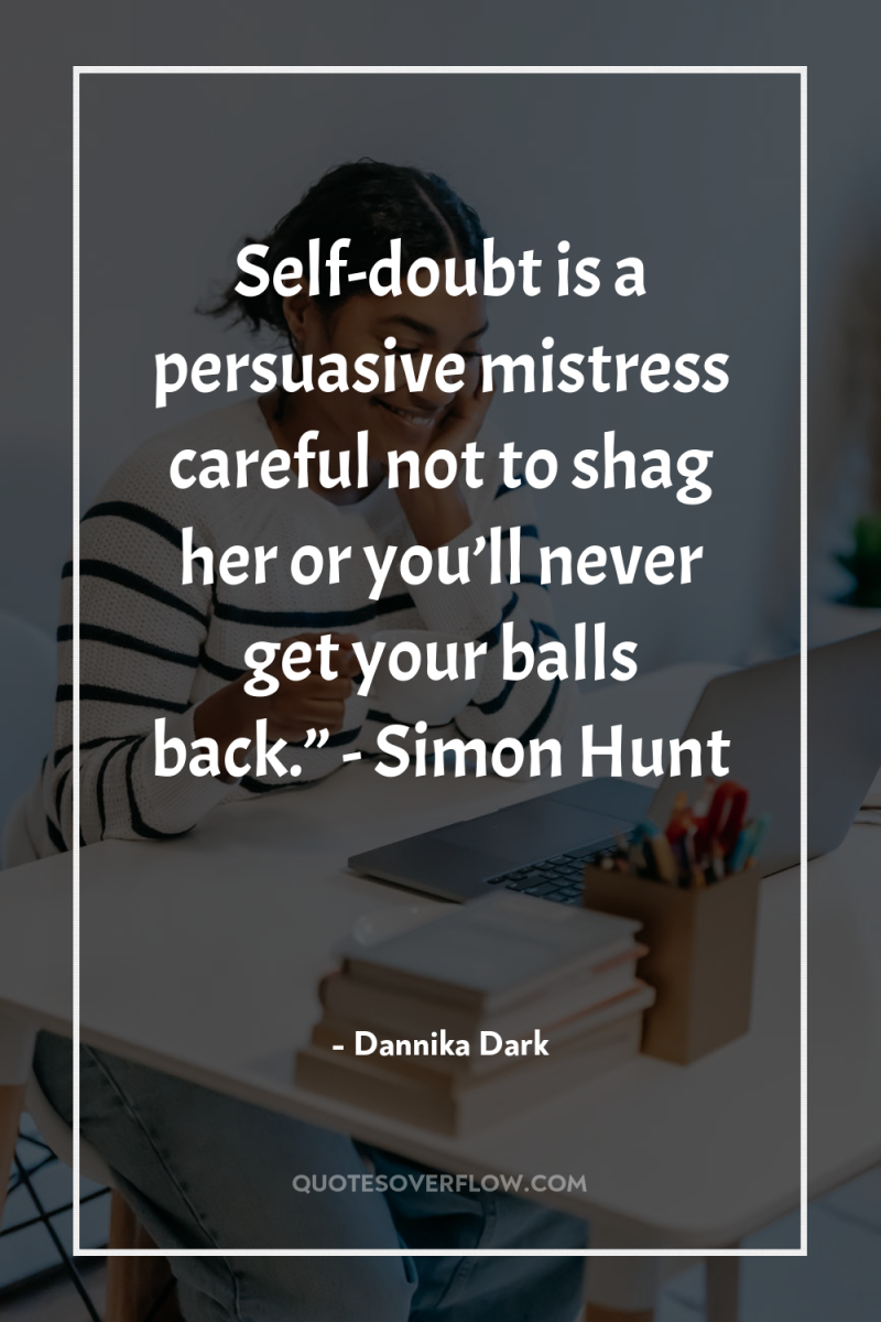 Self-doubt is a persuasive mistress careful not to shag her...