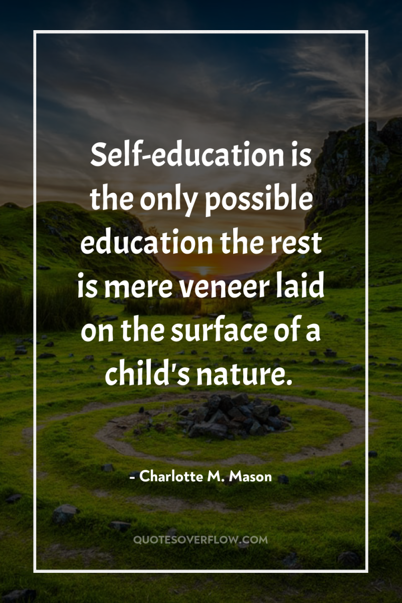 Self-education is the only possible education the rest is mere...