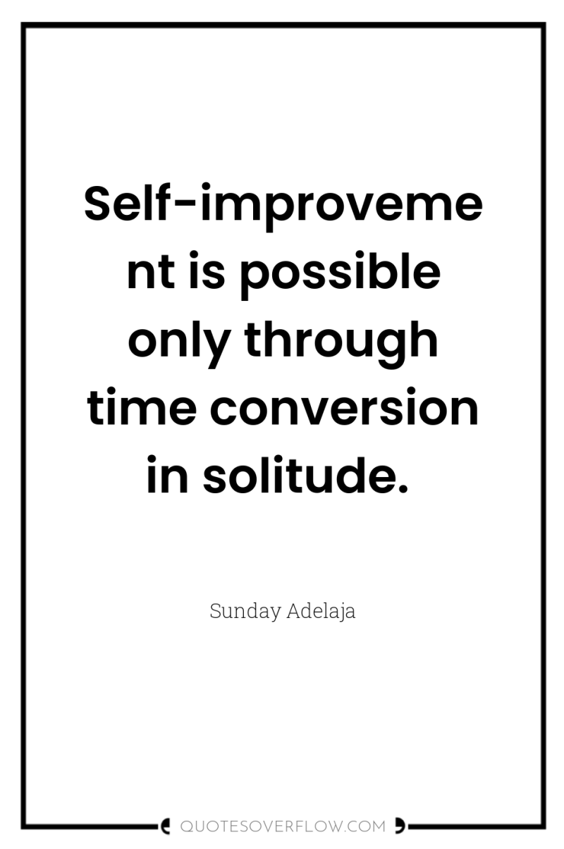 Self-improvement is possible only through time conversion in solitude. 
