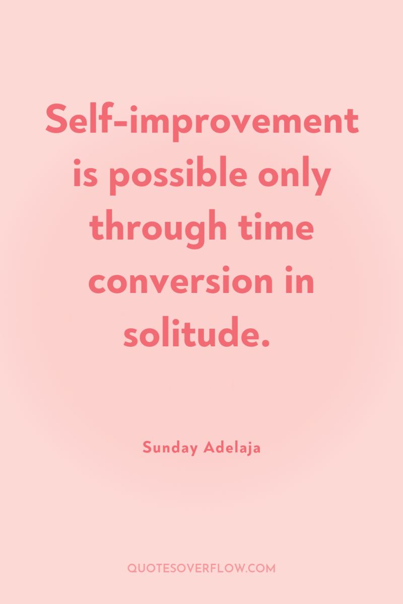 Self-improvement is possible only through time conversion in solitude. 