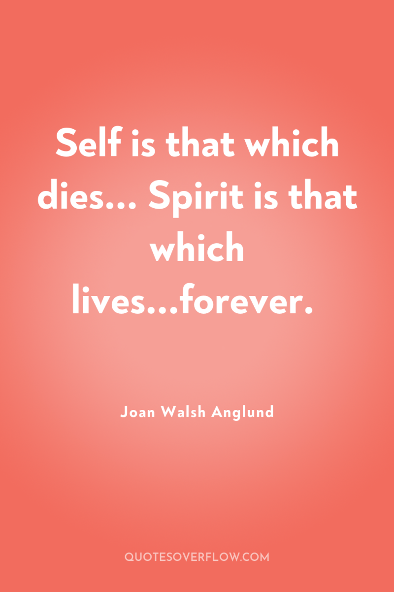 Self is that which dies... Spirit is that which lives...forever. 