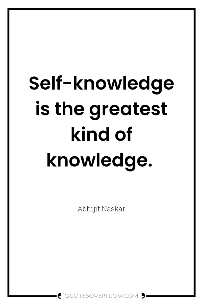 Self-knowledge is the greatest kind of knowledge. 