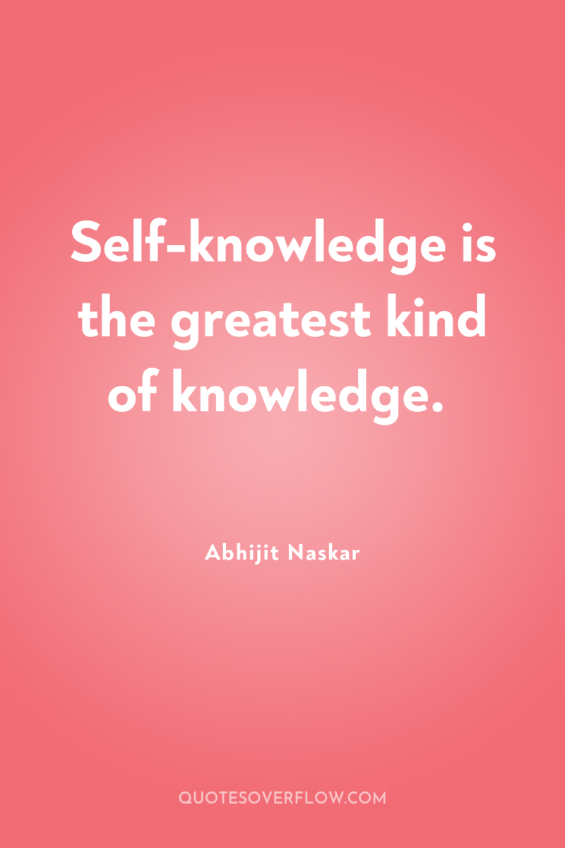 Self-knowledge is the greatest kind of knowledge. 