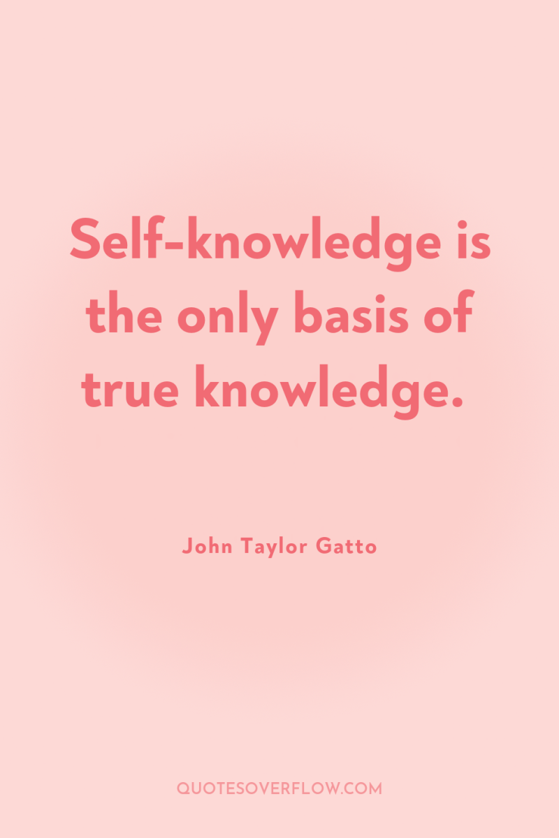 Self-knowledge is the only basis of true knowledge. 