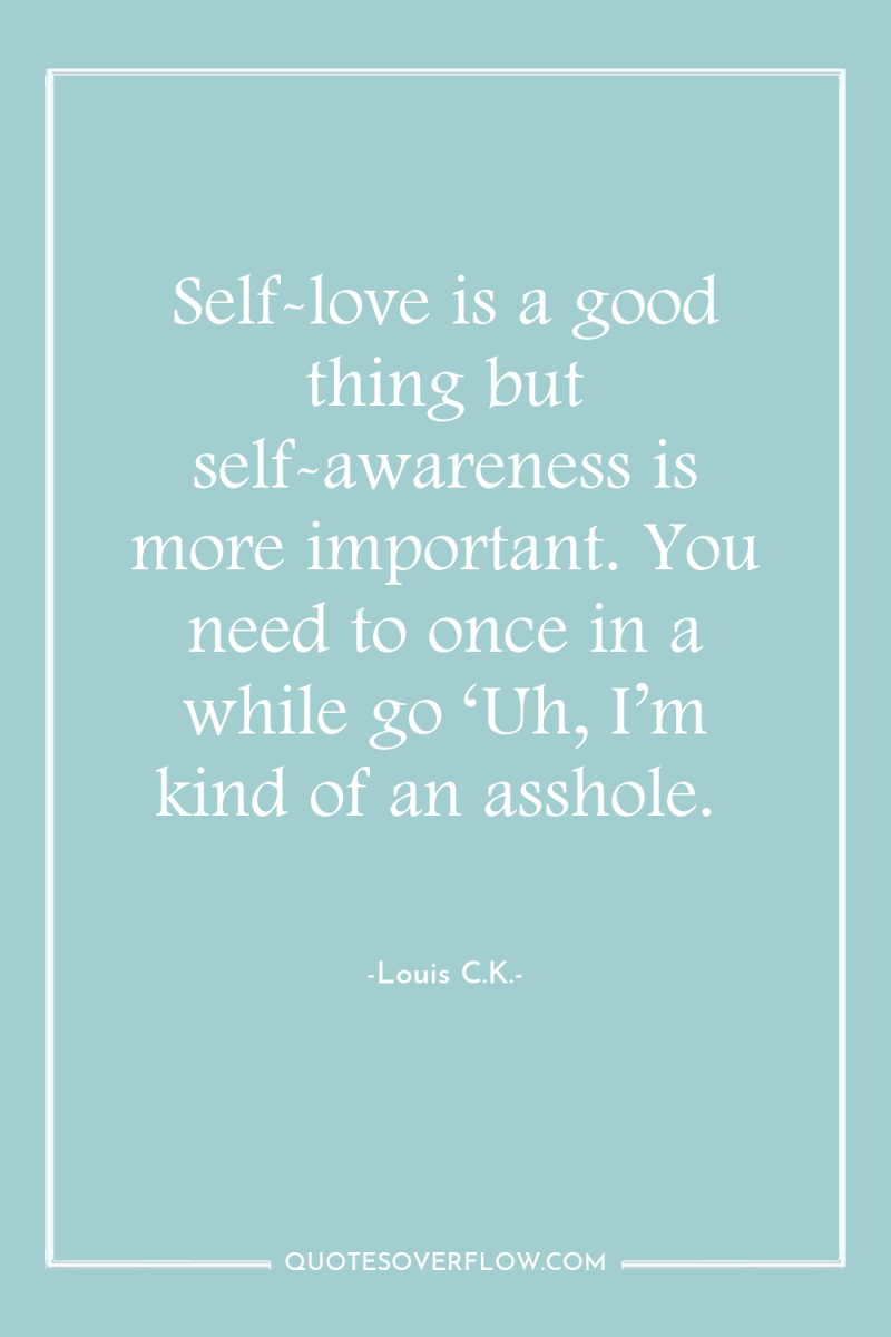 Self-love is a good thing but self-awareness is more important....
