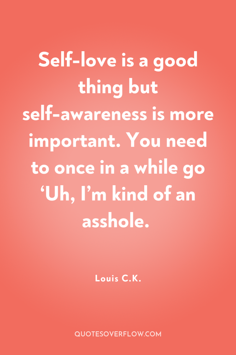 Self-love is a good thing but self-awareness is more important....
