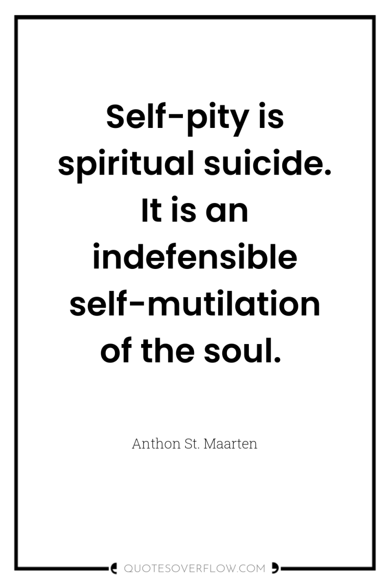 Self-pity is spiritual suicide. It is an indefensible self-mutilation of...