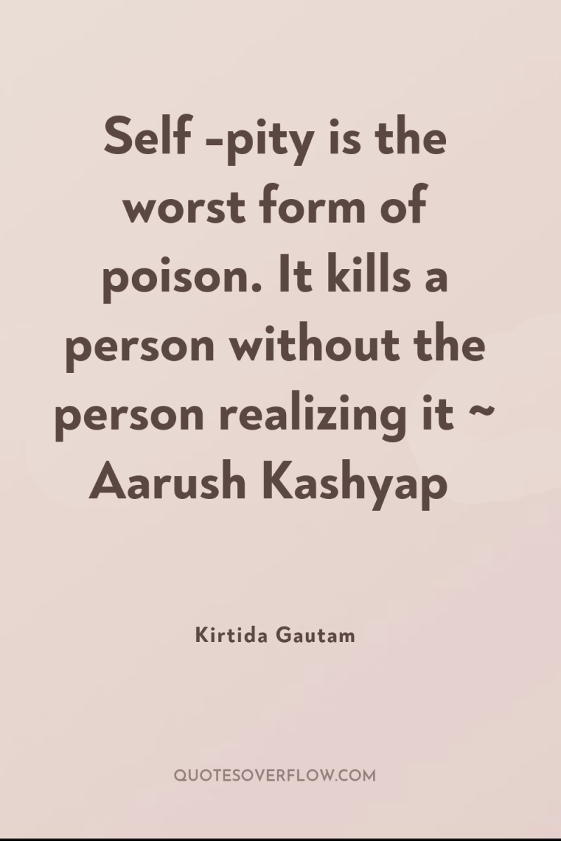 Self -pity is the worst form of poison. It kills...