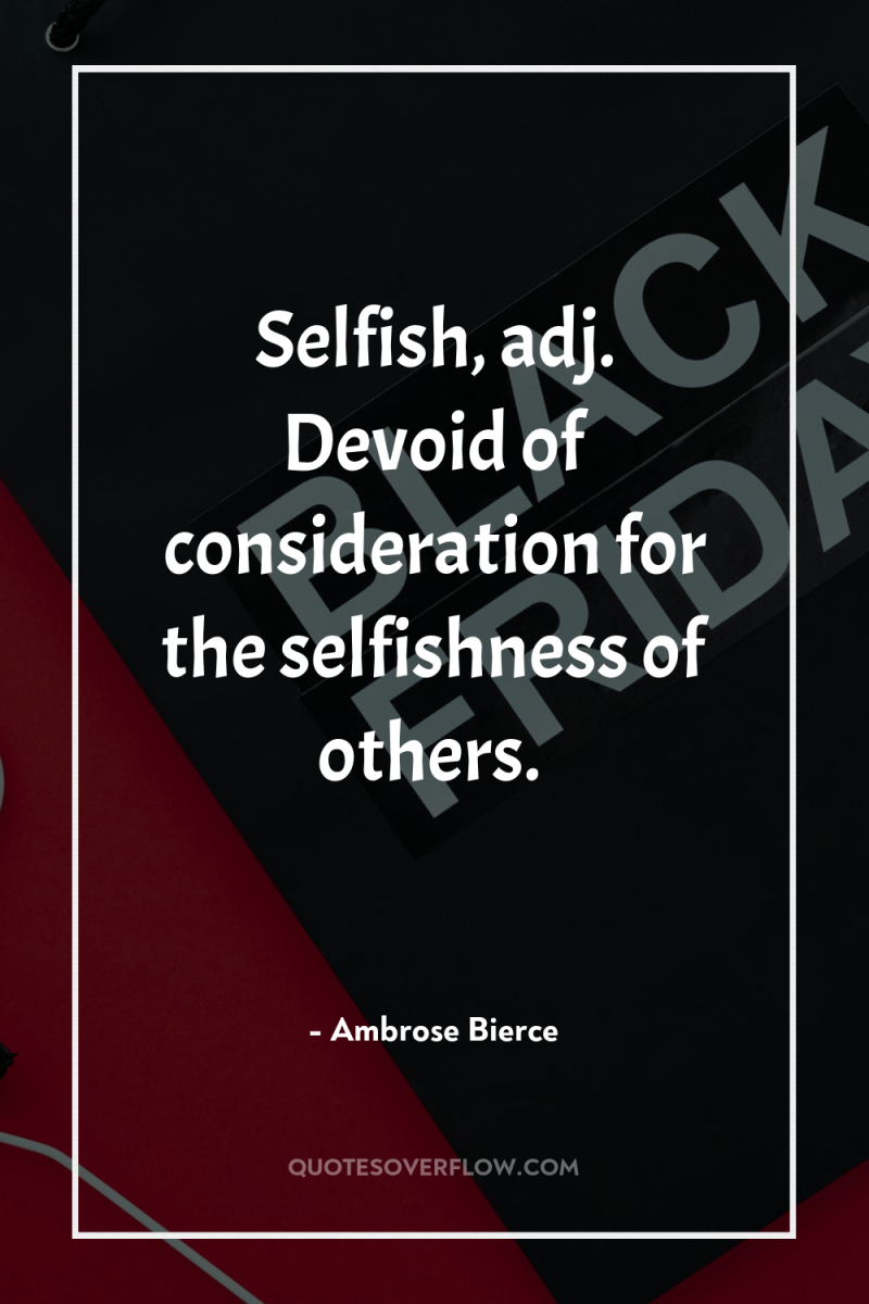 Selfish, adj. Devoid of consideration for the selfishness of others. 