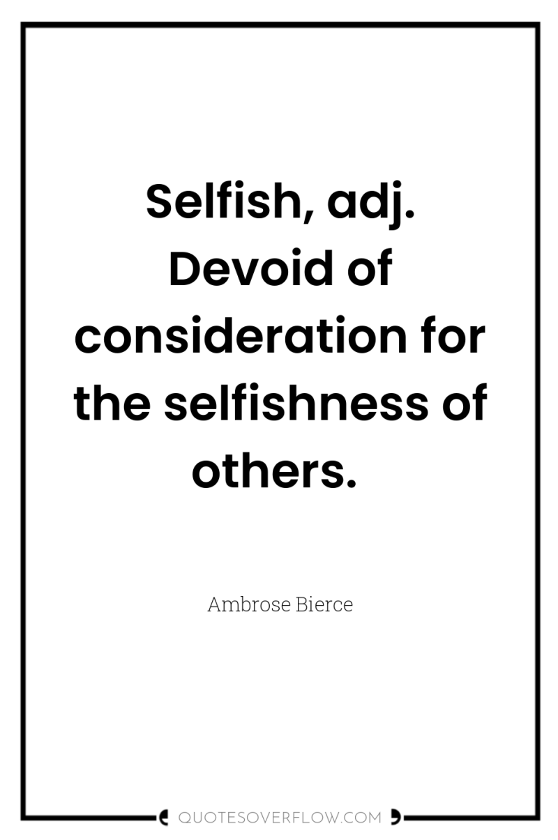 Selfish, adj. Devoid of consideration for the selfishness of others. 