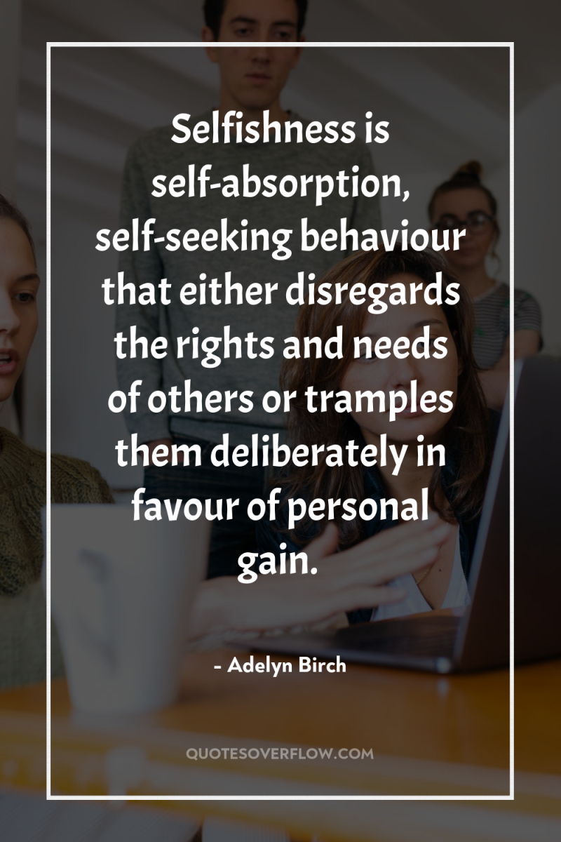 Selfishness is self-absorption, self-seeking behaviour that either disregards the rights...