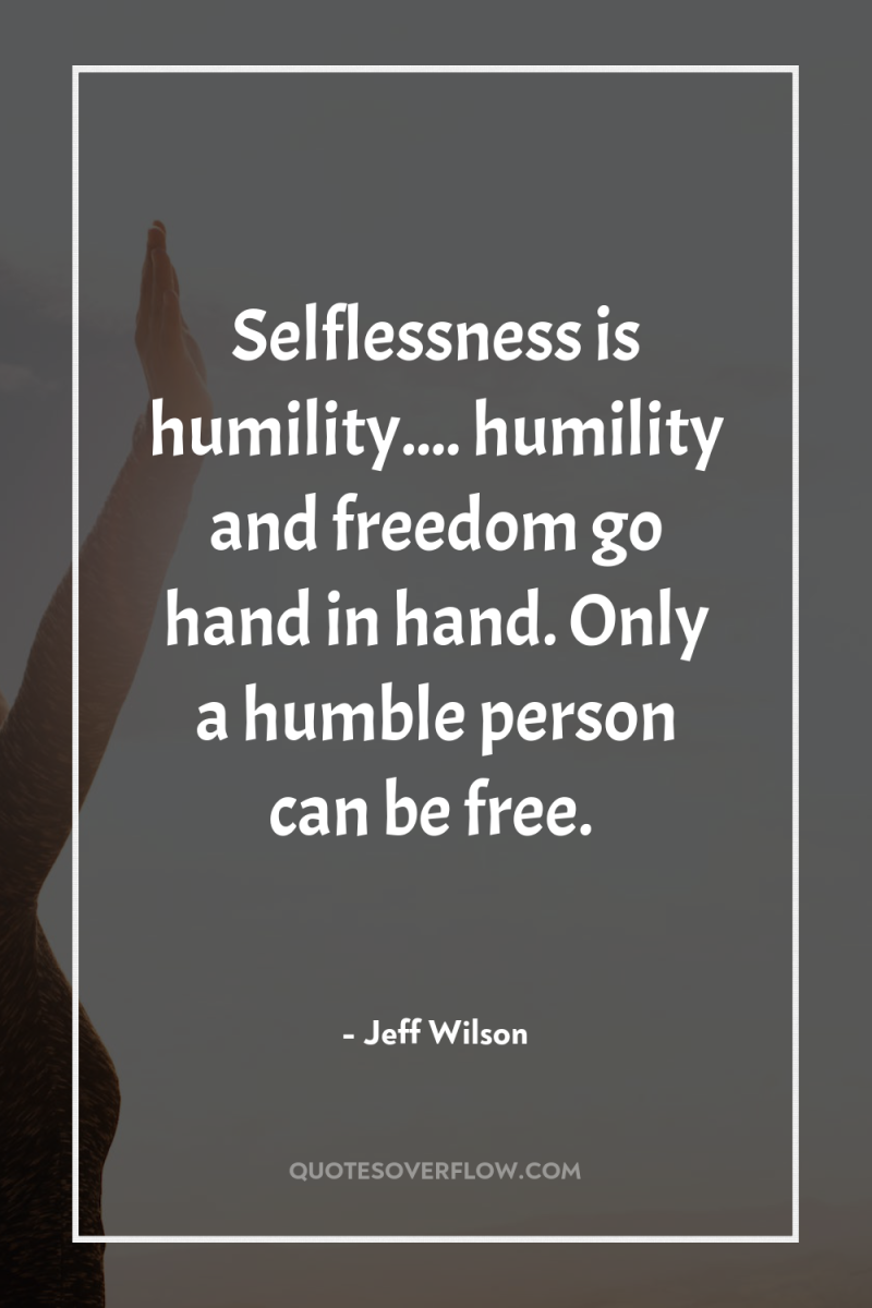 Selflessness is humility.... humility and freedom go hand in hand....