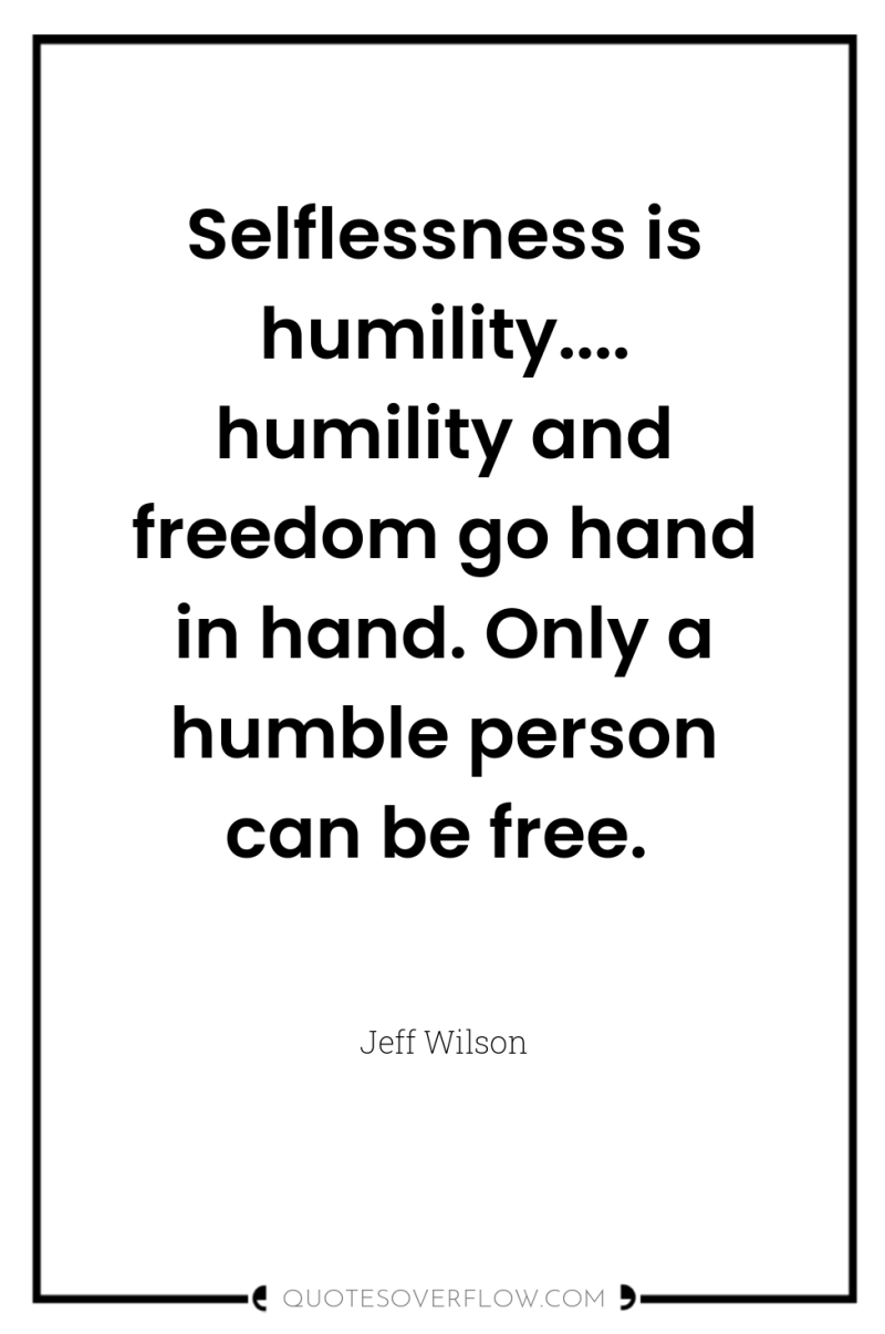 Selflessness is humility.... humility and freedom go hand in hand....