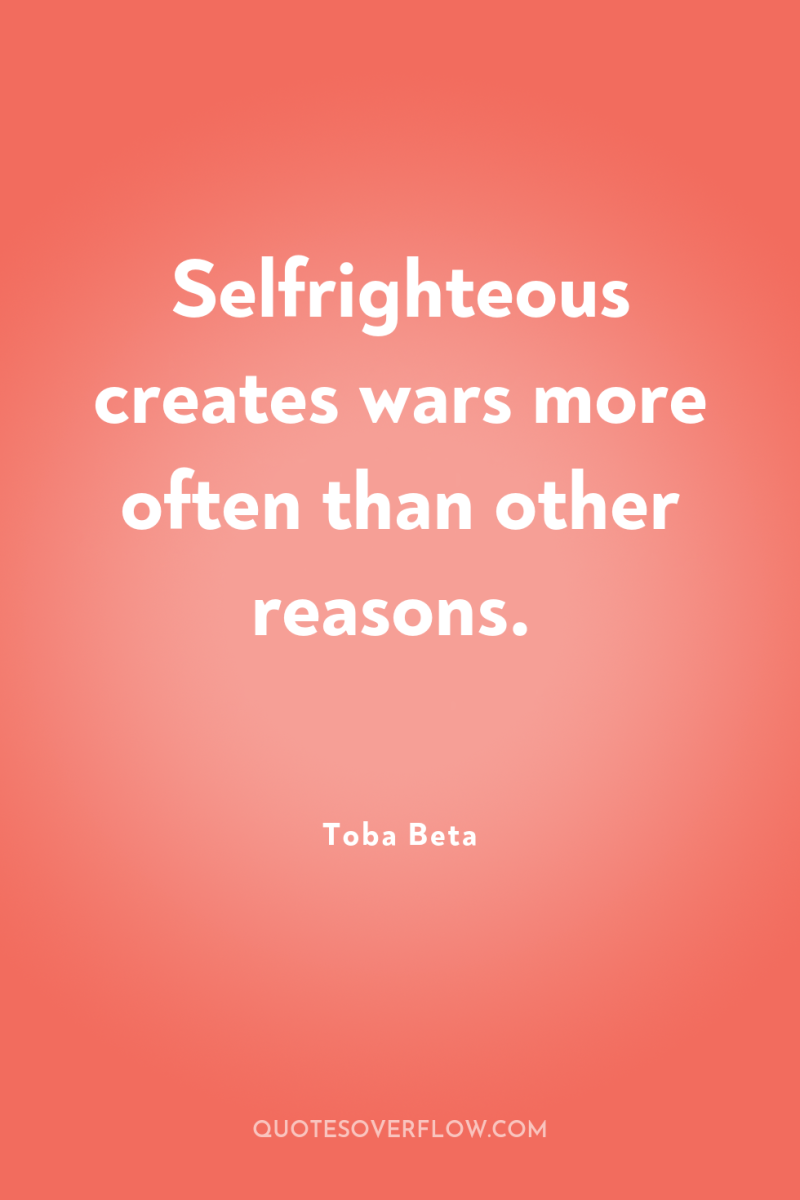 Selfrighteous creates wars more often than other reasons. 