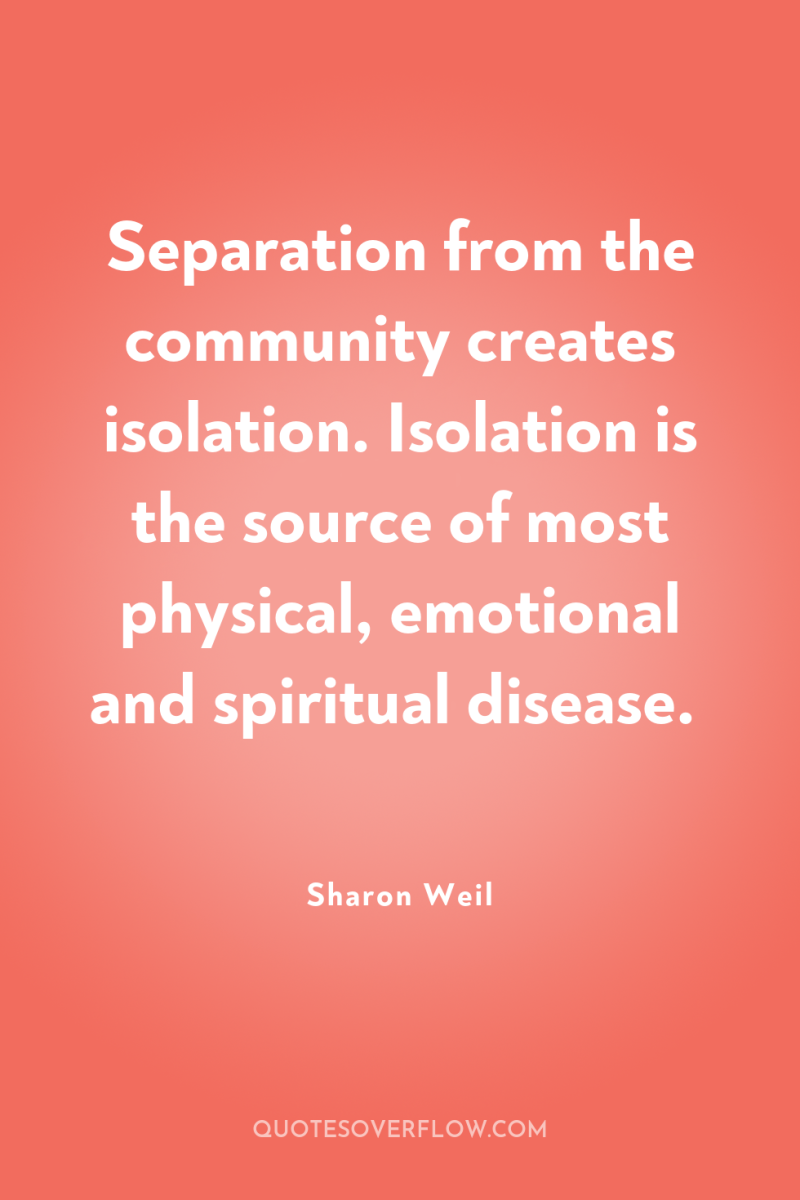 Separation from the community creates isolation. Isolation is the source...