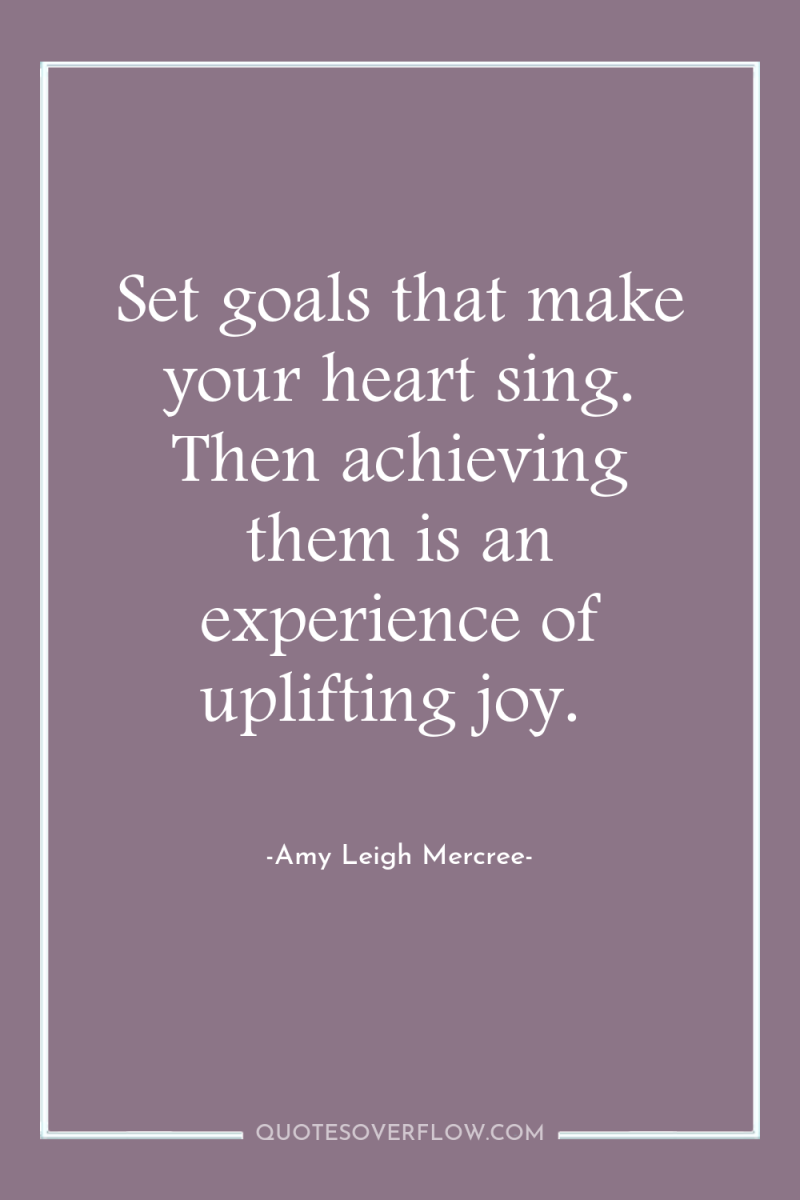 Set goals that make your heart sing. Then achieving them...