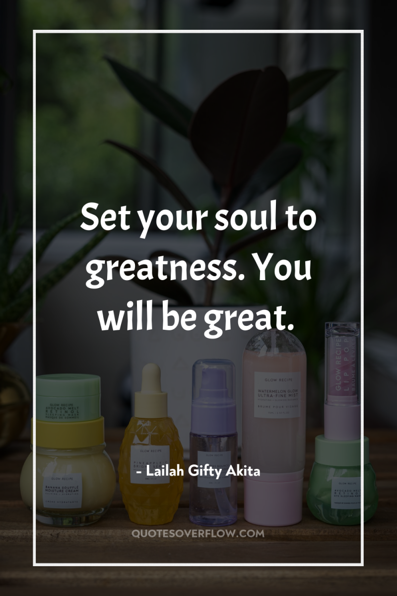 Set your soul to greatness. You will be great. 
