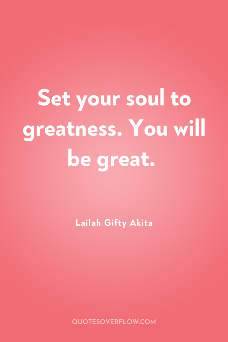 Set your soul to greatness. You will be great. 
