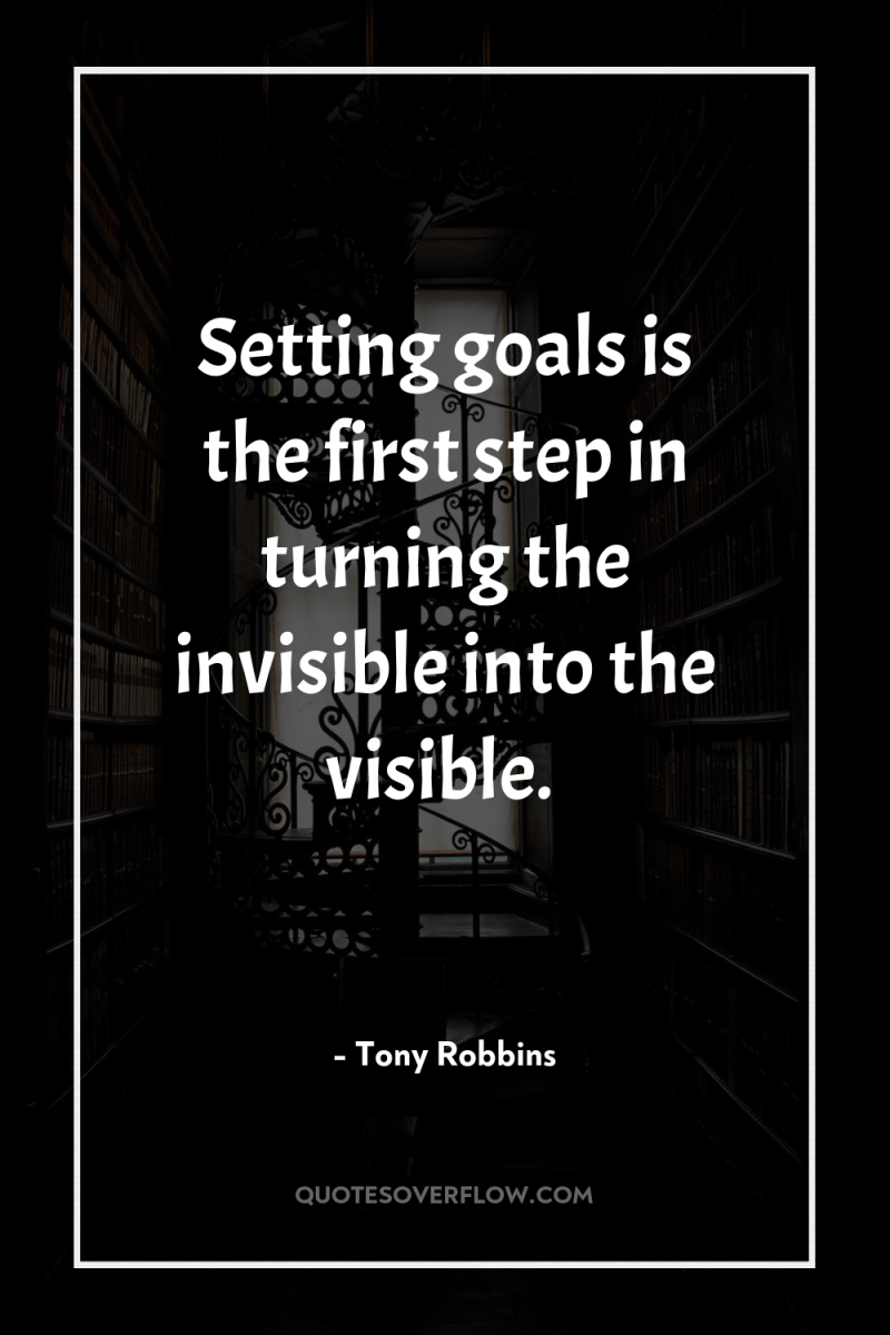 Setting goals is the first step in turning the invisible...