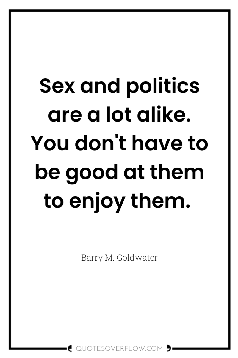 Sex and politics are a lot alike. You don't have...