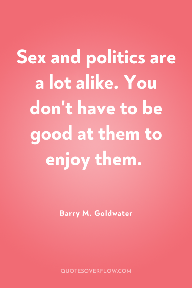 Sex and politics are a lot alike. You don't have...