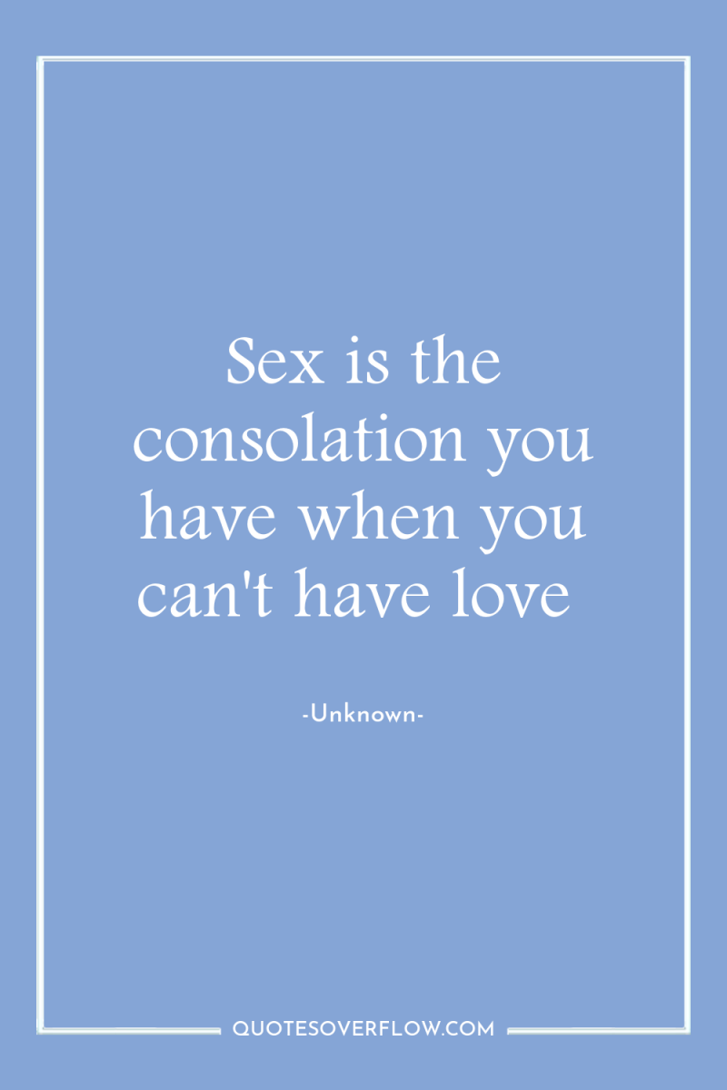 Sex is the consolation you have when you can't have...