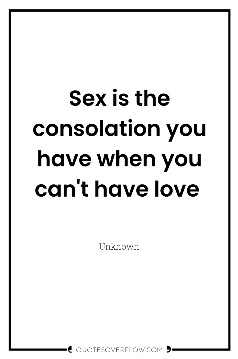 Sex is the consolation you have when you can't have...